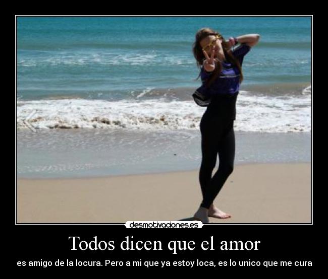 Todos dicen que el amor - es amigo de la locura. Pero a mi que ya estoy loca, es lo unico que me cura