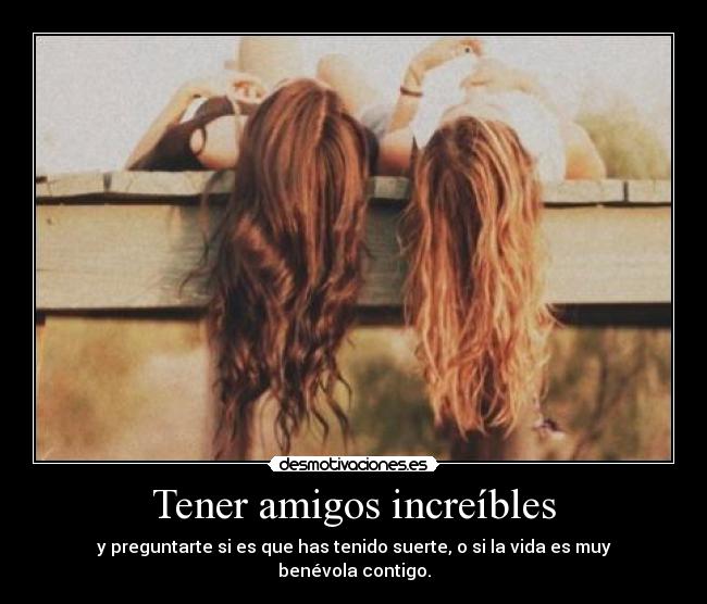 Tener amigos increíbles - y preguntarte si es que has tenido suerte, o si la vida es muy benévola contigo.