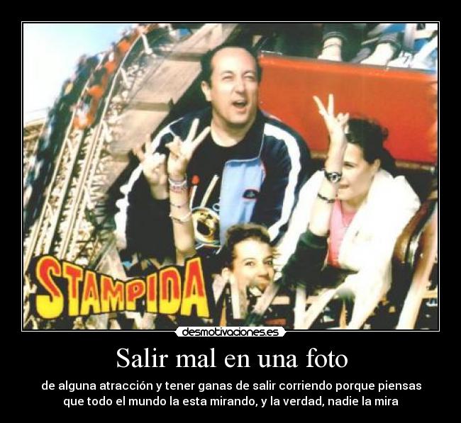 Salir mal en una foto - de alguna atracción y tener ganas de salir corriendo porque piensas
que todo el mundo la esta mirando, y la verdad, nadie la mira