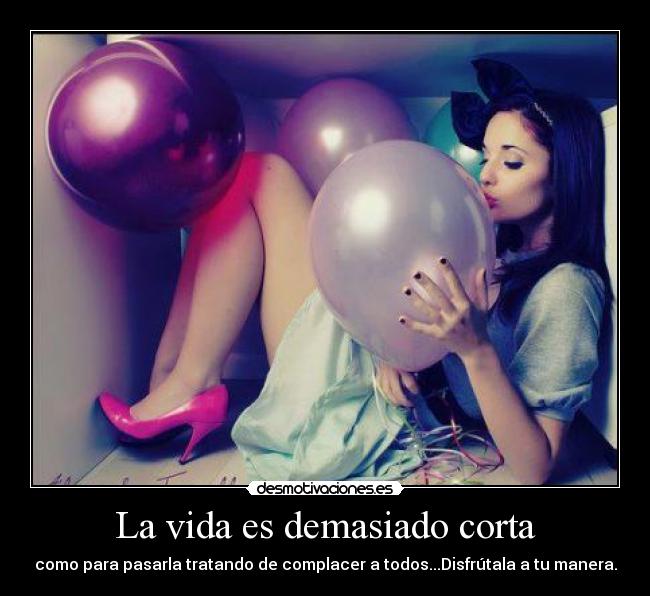 La vida es demasiado corta - como para pasarla tratando de complacer a todos...Disfrútala a tu manera.