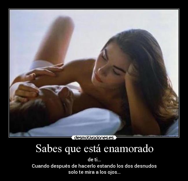 Sabes que está enamorado - de ti...
Cuando después de hacerlo estando los dos desnudos
solo te mira a los ojos...