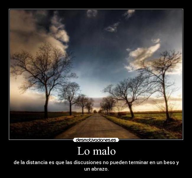 Lo malo - de la distancia es que las discusiones no pueden terminar en un beso y un abrazo.