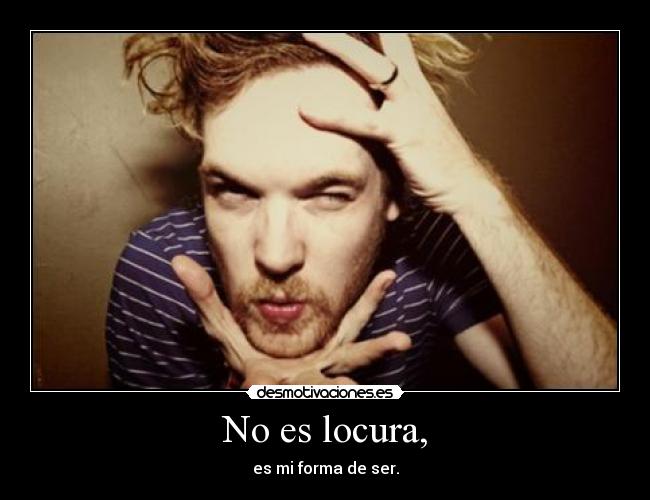 No es locura, - es mi forma de ser.
