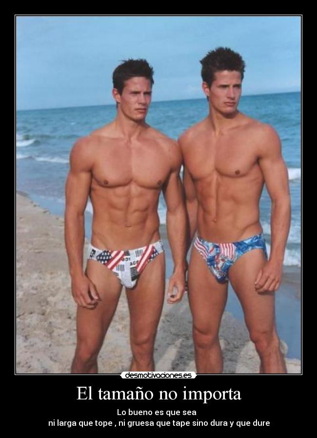 El tamaño no importa - Lo bueno es que sea
ni larga que tope , ni gruesa que tape sino dura y que dure