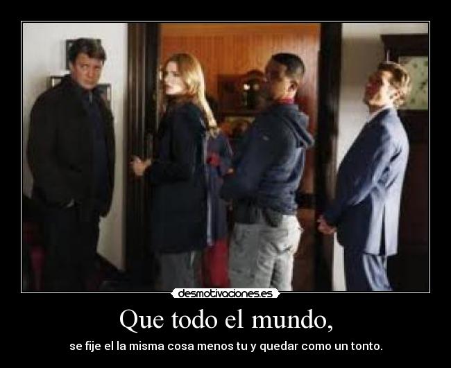 Que todo el mundo, - se fije el la misma cosa menos tu y quedar como un tonto.