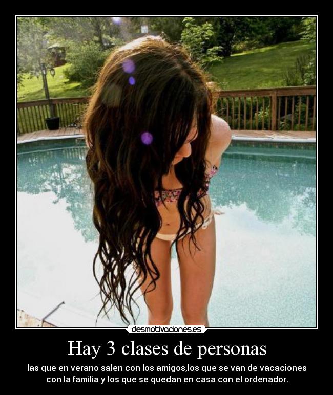Hay 3 clases de personas - las que en verano salen con los amigos,los que se van de vacaciones
con la familia y los que se quedan en casa con el ordenador.