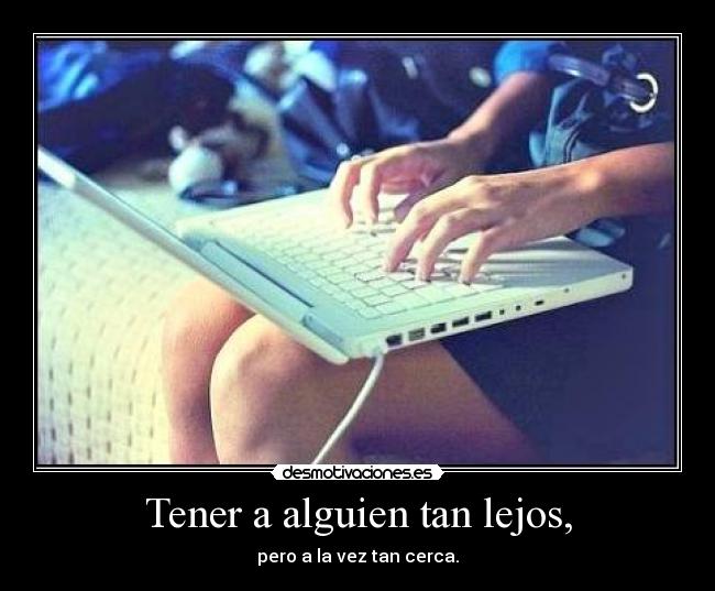 Tener a alguien tan lejos, - pero a la vez tan cerca.