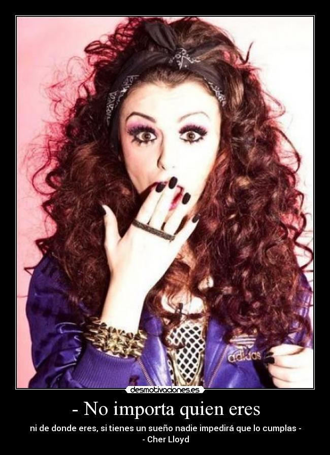 - No importa quien eres - ni de donde eres, si tienes un sueño nadie impedirá que lo cumplas -
- Cher Lloyd