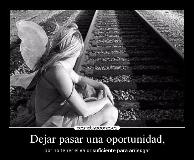 Dejar pasar una oportunidad, - por no tener el valor suficiente para arriesgar