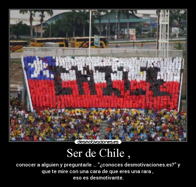 Ser de Chile , - conocer a alguien y preguntarle ... ¿conoces desmotivaciones.es? y
que te mire con una cara de que eres una rara ,
eso es desmotivante.