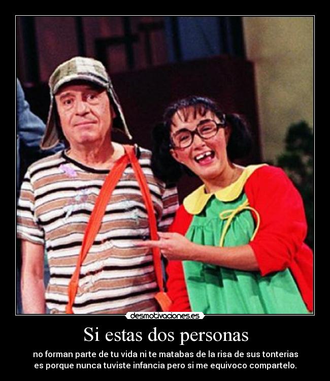 Si estas dos personas - no forman parte de tu vida ni te matabas de la risa de sus tonterias
es porque nunca tuviste infancia pero si me equivoco compartelo.