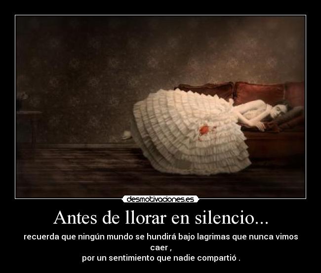 Antes de llorar en silencio... - recuerda que ningún mundo se hundirá bajo lagrimas que nunca vimos caer ,
por un sentimiento que nadie compartió .