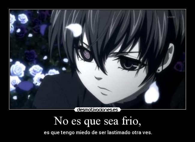 No es que sea frio, - es que tengo miedo de ser lastimado otra ves.