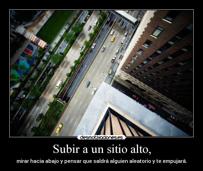 Subir a un sitio alto, - mirar hacia abajo y pensar que saldrá alguien aleatorio y te empujará.
