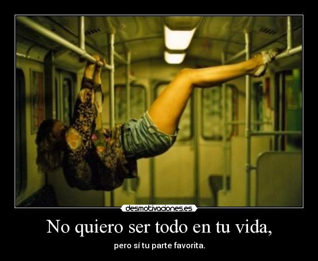 No quiero ser todo en tu vida, -