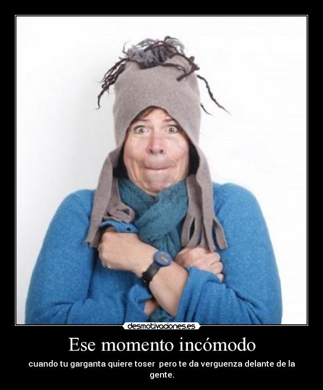 Ese momento incómodo - cuando tu garganta quiere toser pero te da verguenza delante de la gente.