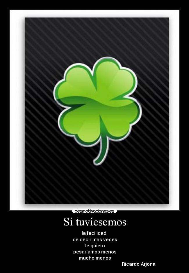 Si tuvíesemos - la facilidad 
de decir más veces
te quiero
pesaríamos menos
mucho menos
                                                                            Ricardo Arjona