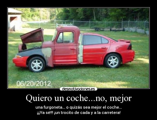 Quiero un coche...no, mejor - una furgoneta... o quizás sea mejor el coche...
¡¡¡Ya sé!!! ¡un trocito de cada y a la carretera!