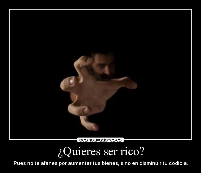 ¿Quieres ser rico? - Pues no te afanes por aumentar tus bienes, sino en disminuir tu codicia.