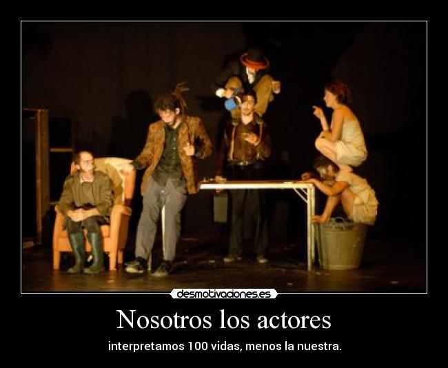 Nosotros los actores - interpretamos 100 vidas, menos la nuestra.