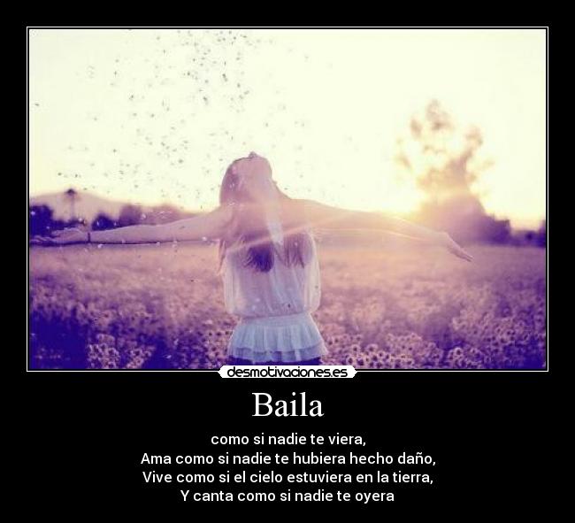 Baila - como si nadie te viera,
Ama como si nadie te hubiera hecho daño,
Vive como si el cielo estuviera en la tierra,
Y canta como si nadie te oyera