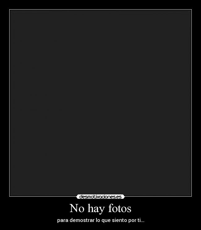 No hay fotos - para demostrar lo que siento por ti...