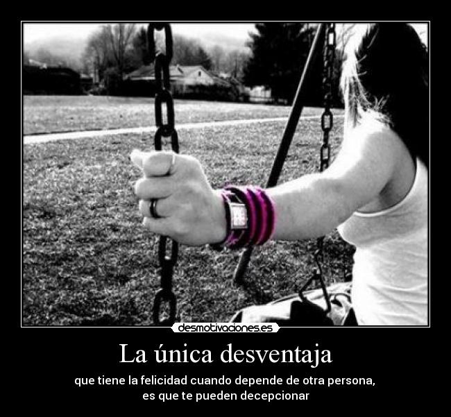 La única desventaja - que tiene la felicidad cuando depende de otra persona, 
es que te pueden decepcionar