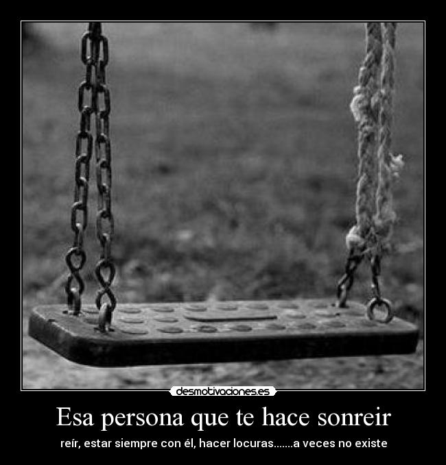 Esa persona que te hace sonreir - reír, estar siempre con él, hacer locuras.......a veces no existe