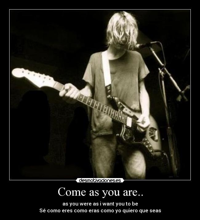 Come as you are.. - as you were as i want you to be
Sé como eres como eras como yo quiero que seas
