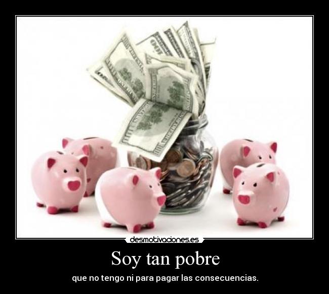 Soy tan pobre - que no tengo ni para pagar las consecuencias.