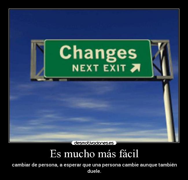 Es mucho más fácil - cambiar de persona, a esperar que una persona cambie aunque también duele.