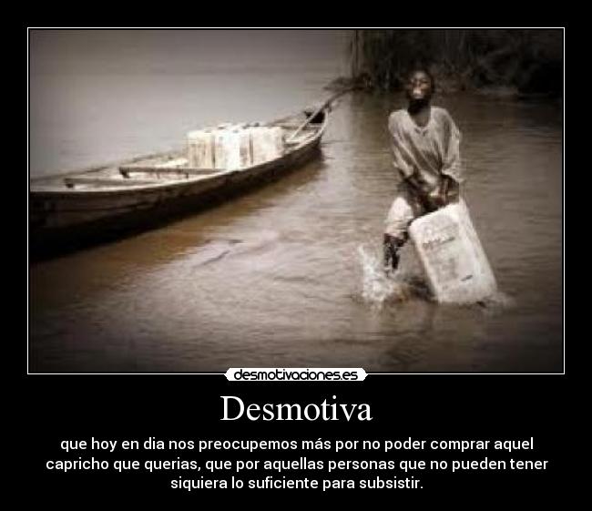 Desmotiva - que hoy en dia nos preocupemos más por no poder comprar aquel
capricho que querias, que por aquellas personas que no pueden tener
siquiera lo suficiente para subsistir.