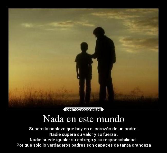 Nada en este mundo - Supera la nobleza que hay en el corazón de un padre .
Nadie supera su valor y su fuerza .
Nadie puede igualar su entrega y su responsabilidad .
Por que sólo lo verdaderos padres son capaces de tanta grandeza