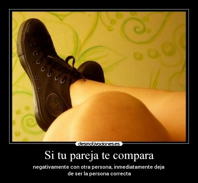 Si tu pareja te compara - negativamente con otra persona, inmediatamente deja 
de ser la persona correcta
