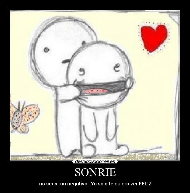 SONRIE - no seas tan negativo...Yo solo te quiero ver FELIZ