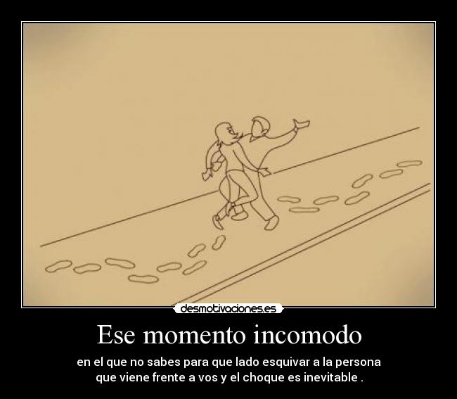 Ese momento incomodo - en el que no sabes para que lado esquivar a la persona
que viene frente a vos y el choque es inevitable .