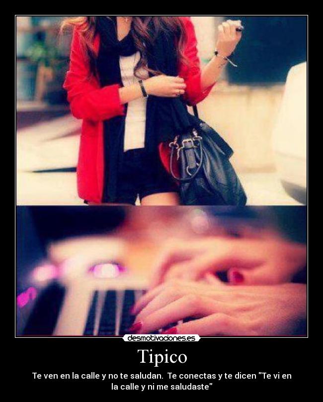 Tipico - Te ven en la calle y no te saludan. Te conectas y te dicen Te vi en
la calle y ni me saludaste