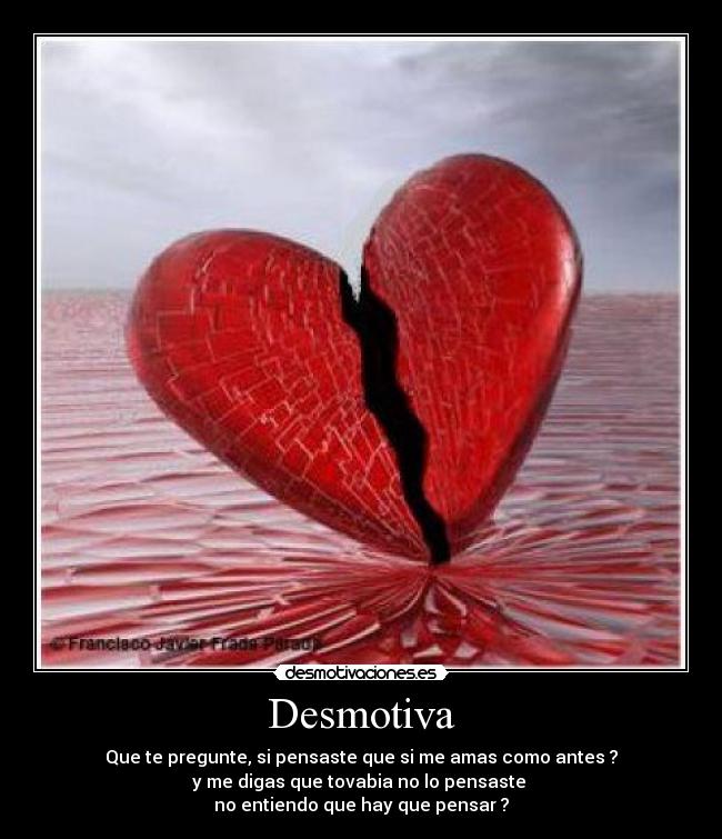 Desmotiva - Que te pregunte, si pensaste que si me amas como antes ?
y me digas que tovabia no lo pensaste
no entiendo que hay que pensar ?