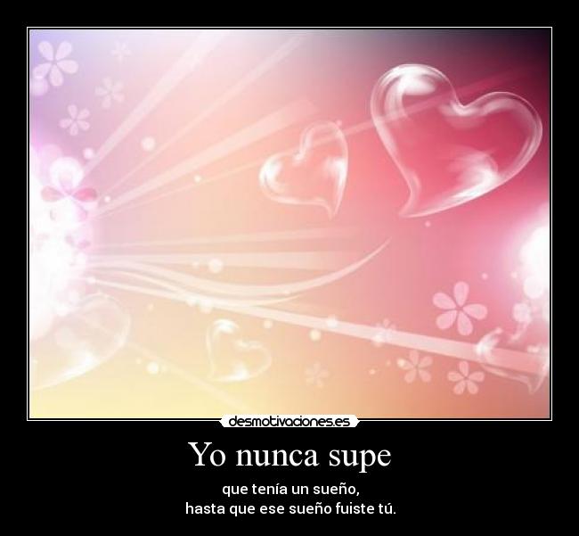 Yo nunca supe - que tenía un sueño,
hasta que ese sueño fuiste tú.