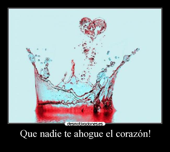 Que nadie te ahogue el corazón! -