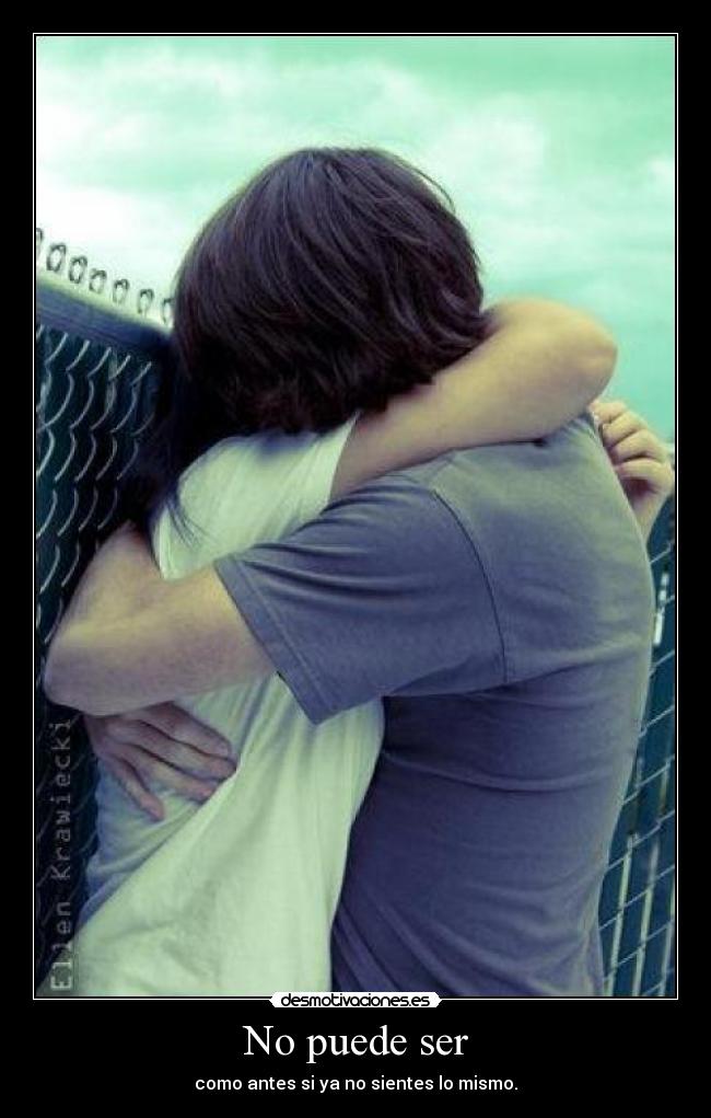No puede ser - como antes si ya no sientes lo mismo.