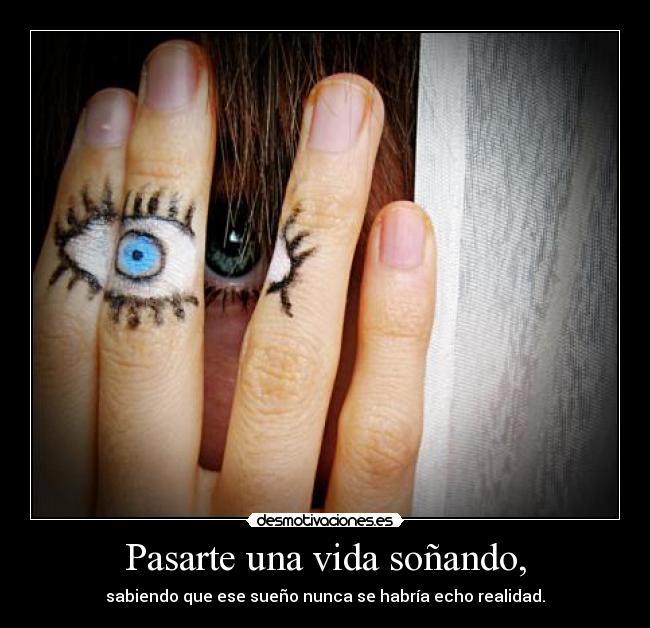 Pasarte una vida soñando, - sabiendo que ese sueño nunca se habría echo realidad.