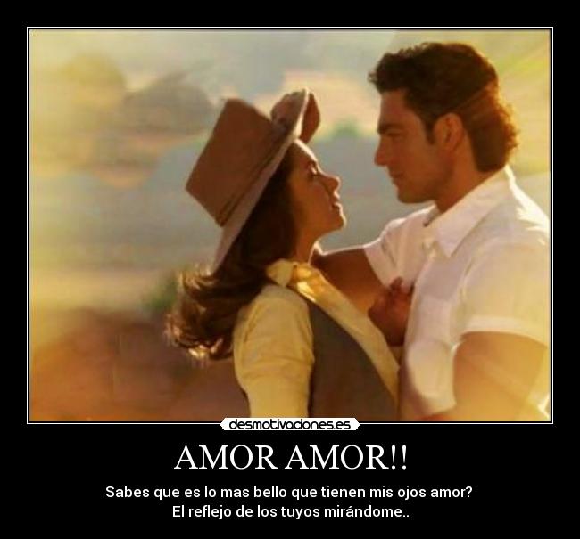 AMOR AMOR!! - Sabes que es lo mas bello que tienen mis ojos amor?
El reflejo de los tuyos mirándome..
