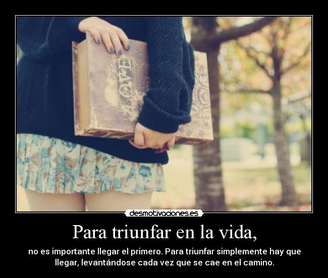 Para triunfar en la vida, - no es importante llegar el primero. Para triunfar simplemente hay que
llegar, levantándose cada vez que se cae en el camino.
