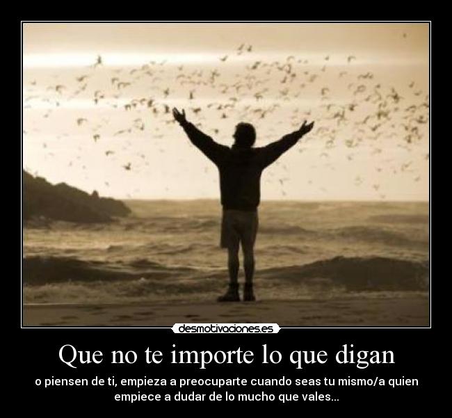 Que no te importe lo que digan - o piensen de ti, empieza a preocuparte cuando seas tu mismo/a quien
empiece a dudar de lo mucho que vales...