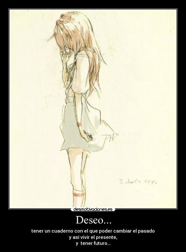 Deseo... - tener un cuaderno con el que poder cambiar el pasado
y así vivir el presente,
y tener futuro...