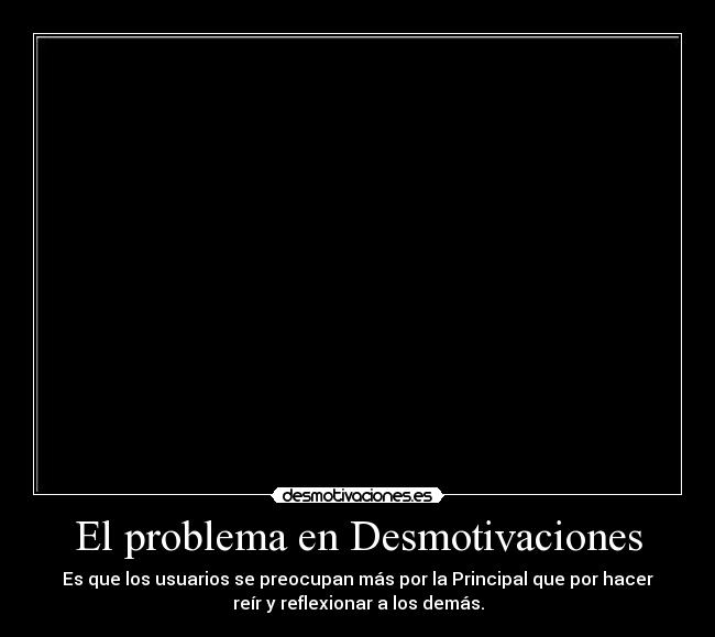 El problema en Desmotivaciones - Es que los usuarios se preocupan más por la Principal que por hacer
reír y reflexionar a los demás.