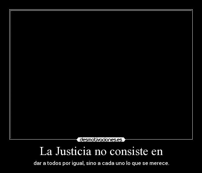 La Justicia no consiste en - dar a todos por igual, sino a cada uno lo que se merece.