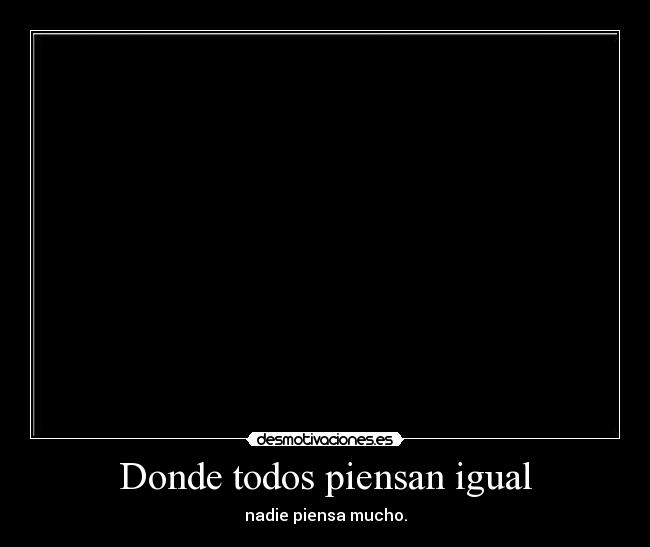 Donde todos piensan igual - nadie piensa mucho.