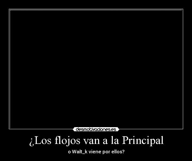 ¿Los flojos van a la Principal - o Walt_k viene por ellos?